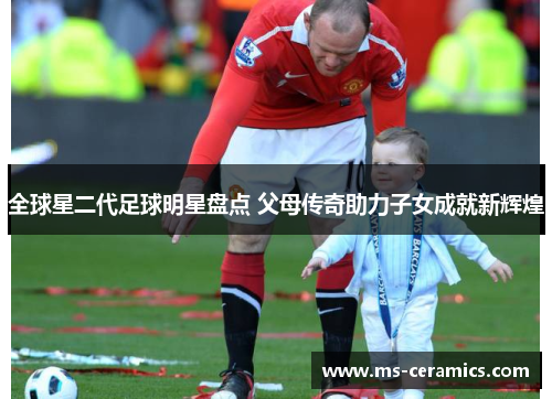 全球星二代足球明星盘点 父母传奇助力子女成就新辉煌