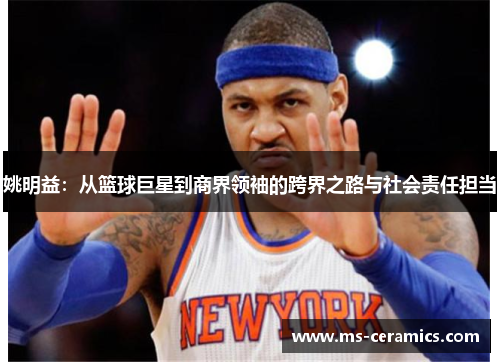 姚明益：从篮球巨星到商界领袖的跨界之路与社会责任担当