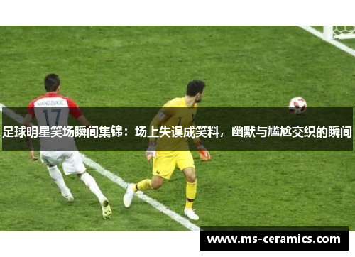 足球明星笑场瞬间集锦：场上失误成笑料，幽默与尴尬交织的瞬间