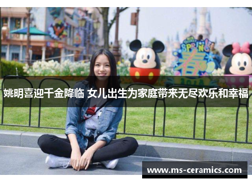 姚明喜迎千金降临 女儿出生为家庭带来无尽欢乐和幸福