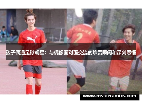 孩子偶遇足球明星：与偶像面对面交流的珍贵瞬间和深刻感悟