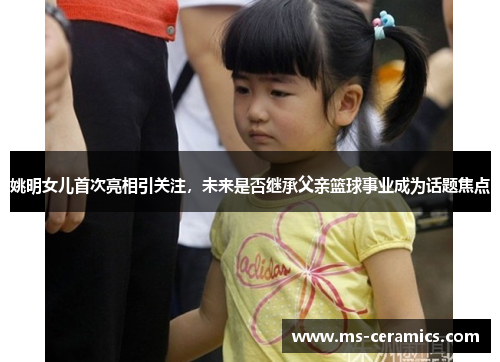 姚明女儿首次亮相引关注，未来是否继承父亲篮球事业成为话题焦点