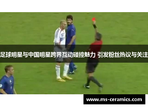 足球明星与中国明星跨界互动碰撞魅力 引发粉丝热议与关注