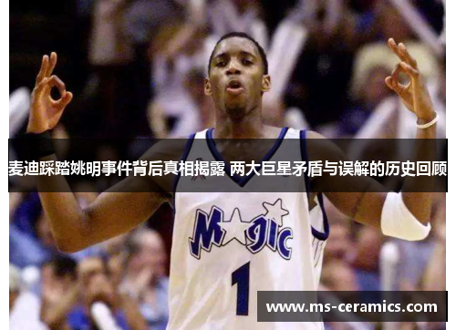 麦迪踩踏姚明事件背后真相揭露 两大巨星矛盾与误解的历史回顾