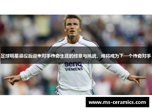 足球明星退役后迎来对手传奇生涯的终章与挑战，谁将成为下一个传奇对手