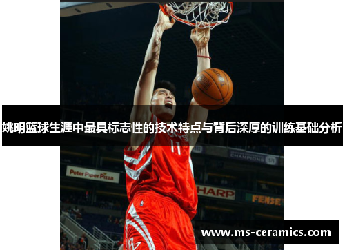 姚明篮球生涯中最具标志性的技术特点与背后深厚的训练基础分析