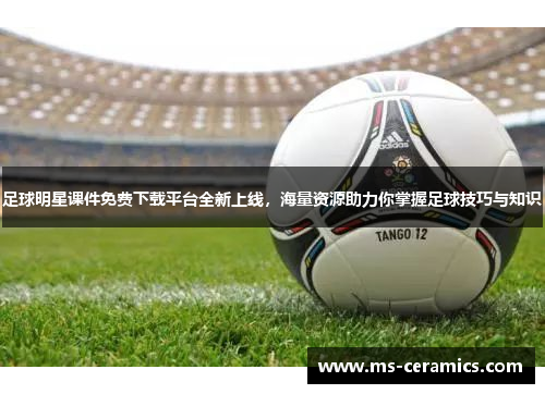 足球明星课件免费下载平台全新上线，海量资源助力你掌握足球技巧与知识