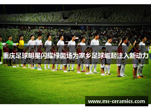 重庆足球明星闪耀绿茵场为家乡足球崛起注入新动力