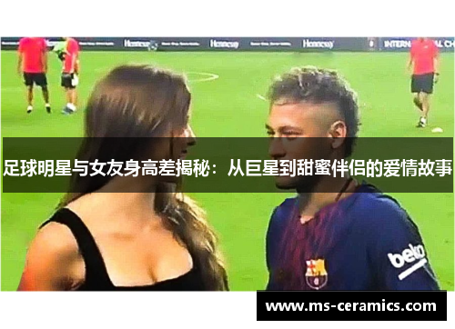 足球明星与女友身高差揭秘：从巨星到甜蜜伴侣的爱情故事