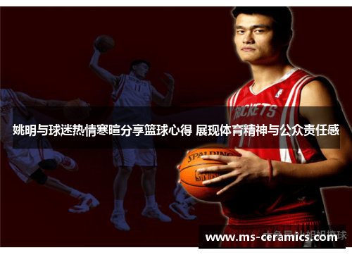 姚明与球迷热情寒暄分享篮球心得 展现体育精神与公众责任感
