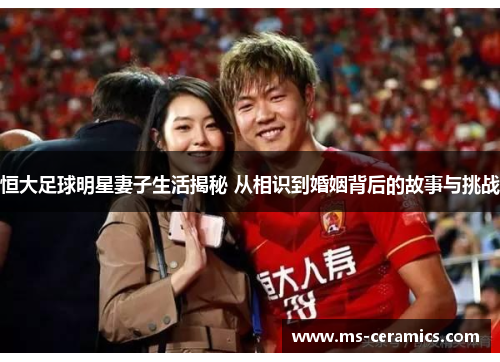 恒大足球明星妻子生活揭秘 从相识到婚姻背后的故事与挑战