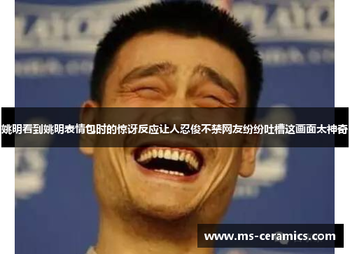 姚明看到姚明表情包时的惊讶反应让人忍俊不禁网友纷纷吐槽这画面太神奇