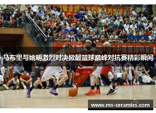 马布里与姚明激烈对决掀起篮球巅峰对抗赛精彩瞬间