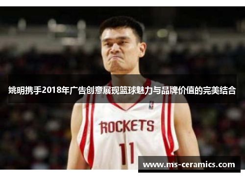 姚明携手2018年广告创意展现篮球魅力与品牌价值的完美结合