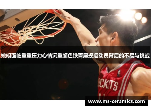 姚明面临重重压力心情沉重颜色铁青展现运动员背后的不易与挑战