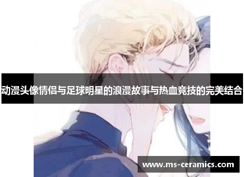 动漫头像情侣与足球明星的浪漫故事与热血竞技的完美结合