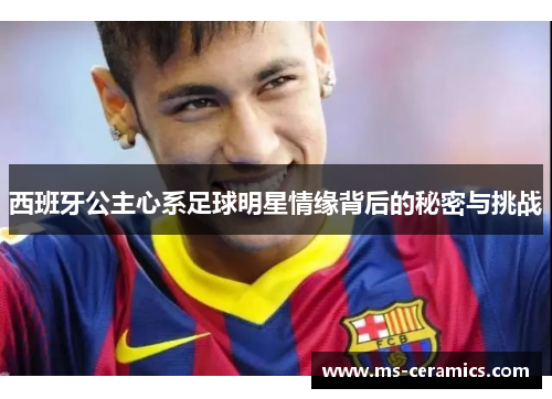 西班牙公主心系足球明星情缘背后的秘密与挑战