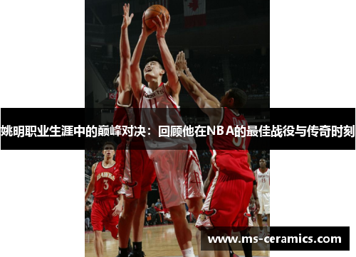 姚明职业生涯中的巅峰对决：回顾他在NBA的最佳战役与传奇时刻