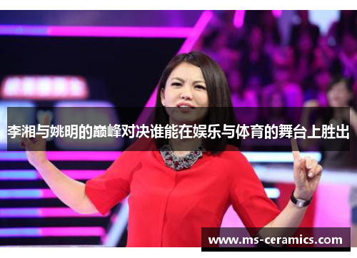 李湘与姚明的巅峰对决谁能在娱乐与体育的舞台上胜出