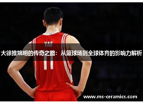 大徐推姚明的传奇之路：从篮球场到全球体育的影响力解析