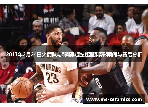 2017年2月24日火箭队与鹈鹕队激战回顾精彩瞬间与赛后分析