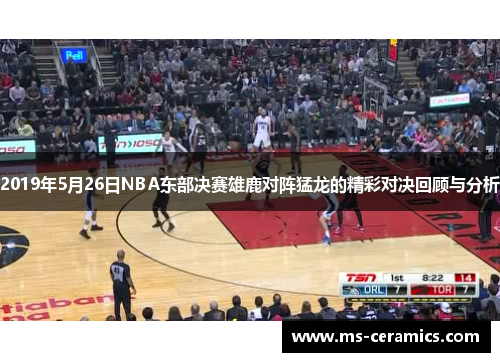 2019年5月26日NBA东部决赛雄鹿对阵猛龙的精彩对决回顾与分析