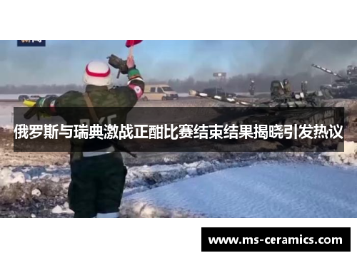 俄罗斯与瑞典激战正酣比赛结束结果揭晓引发热议