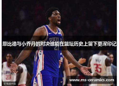 恩比德与小乔丹的对决谁能在篮坛历史上留下更深印记