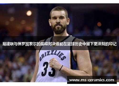 易建联与保罗加索尔的巅峰对决谁能在篮球历史中留下更深刻的印记