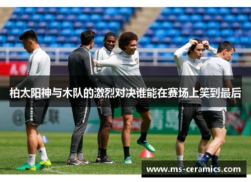 柏太阳神与木队的激烈对决谁能在赛场上笑到最后