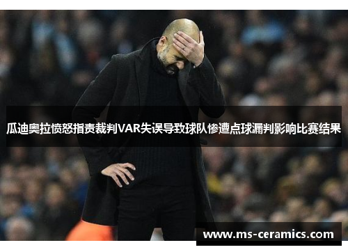 瓜迪奥拉愤怒指责裁判VAR失误导致球队惨遭点球漏判影响比赛结果