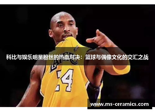 科比与娱乐明星粉丝的热血对决：篮球与偶像文化的交汇之战
