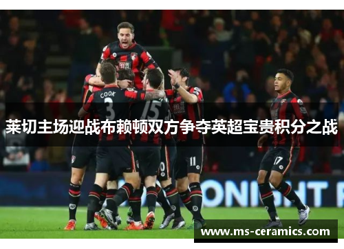 莱切主场迎战布赖顿双方争夺英超宝贵积分之战
